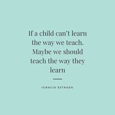 a quote that reads if a child can't learn the way we teach maybe we should