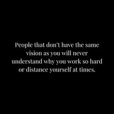 people that don't have the same vision as you will never understand why you work so hard or distance yourself at times