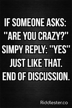 the quote if someone asks are you crazy? simply repy yes just like that end of discussion