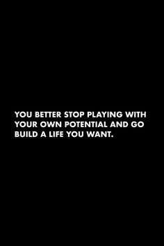 a black background with the words you better stop playing with your own potential and go build a life you want