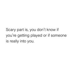 the words scary part is, you don't know if you're getting played or if someone is really into you