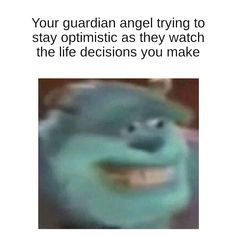 the face of an animated character with caption that reads, your guardian angel trying to stay optimistic as they watch the life decision you make