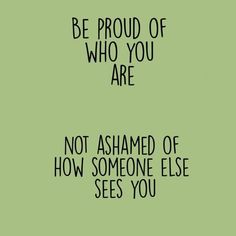 the words be proud of who you are not ashamed of how someone else sees you