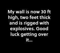 a black and white photo with the words, my wall is now 30 ft high, two feet thick and is rigged with explosives