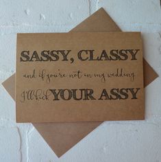 a card that says sassy, classy and if you're not in my wedding what your assy