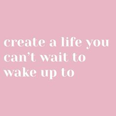 a pink background with the words create a life you can't wait to wake up to