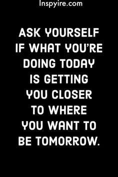 a black and white photo with the words ask yourself if what you're doing today is getting you closer to where you want to be tomorrow