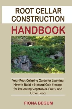 the root cellar construction guide for learning how to build a natural cold storage for preserving vegetables, fruits and other foods