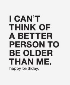 a quote that says i can't think of a better person to be older than me