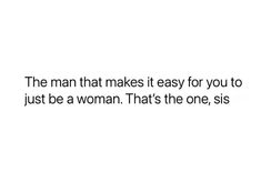 the man that makes it easy for you to just be a woman that's the one, sis