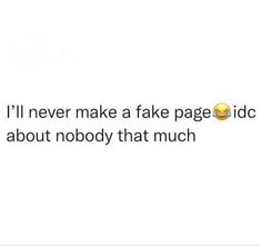 the text says i'll never make a fake page idc about nobody that much