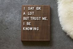 a wooden sign that says i say idk a lot but trust me, i be known