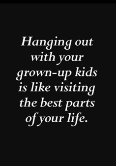 the words hanging out with your grown - up kids is like visiting the best parts of your life