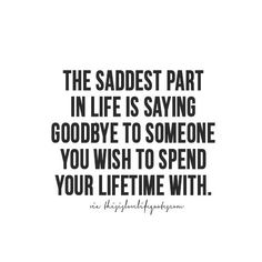 the saddest part in life is saying goodbye to someone you wish to spend your lifetime with