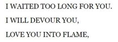 the words i waited to long for you will devour you, love you into flame