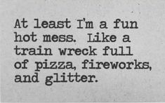 an old black and white photo with the words at least i'm a fun hot mess, like a train wreck full of pizza, fireworks, and glitter