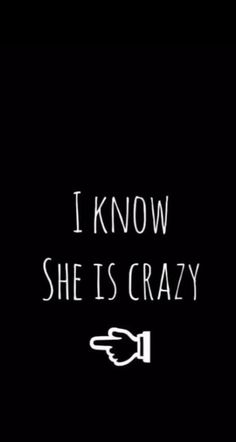 the words i know she is crazy written in white on a black background with a hand pointing