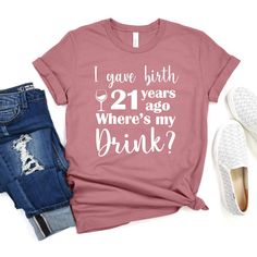 a t - shirt that says, i gave birth 21 years ago where's my drink?