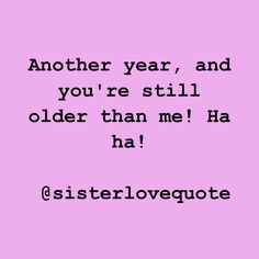 a pink background with the words, another year and you're still older than me ha ha sisterlove