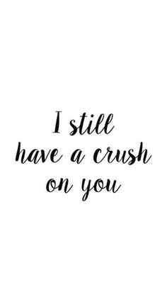 the words i still have a crush on you are black and white, against a white background