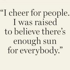 an image of a quote that reads i cheer for people i was raised to believe there's enough sun for everybody