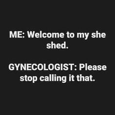 a black and white photo with the words, me welcome to my she shed gynecologistist please stop calling it that