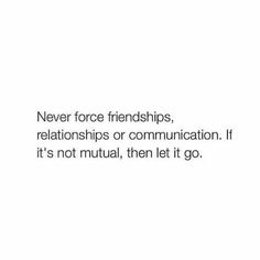 a quote that says never force friends, relationships or communication if it's not actual, then let it go