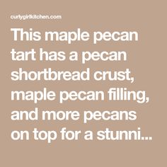 a quote that reads this maple pecan tart has a pecan shortbread crust, maple pecan filling and more pecans on top for