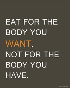 a quote that says eat for the body you want not for the body you have