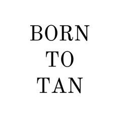 the words born to tan written in black on a white background