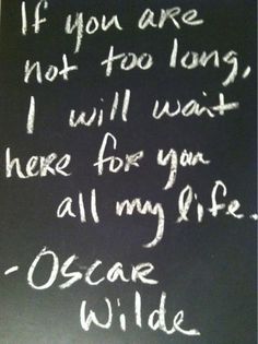 a chalkboard with writing on it that says if you are not too long, i will wait here for your all my life oscar wilde