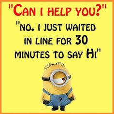 a minion with the caption can help you? no i just waited in line for 30 minutes to say hi