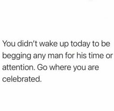 the text reads you didn't wake up today to be begging any man for his time or attention go where you are celebrating