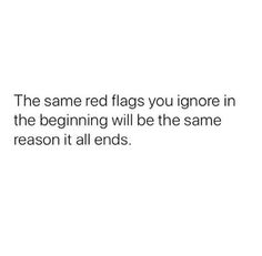 the same red flags you ignore in the beginning will be the same reason it all ends