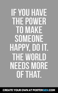 a quote that says if you have the power to make someone happy, do it the world