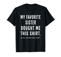 a black t - shirt that says, my favorite sister bought me this shirt