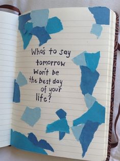 an open notebook with writing on it that says who to say tomorrow won't be the best day of your life?