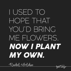 a quote that says i used to hope that you'd bring me flowers now i plant my own