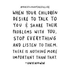 a black and white quote with the words when your children decide to talk to you e - share their problems with you, stop everything and listen to them there is nothing more important than