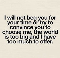 a quote that says i will not beg you for your time or try to convene you to choose me, the world is too big and i have too much to