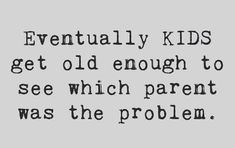 an old quote that says eventually kids get old enough to see which parent was the problem