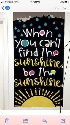 a door with a painting on it that says when you can't find the sunshine, be the sunshine