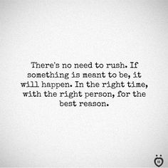 there's no need to rush if something is meant to be it will happen in the right time, with the right person for the best reason