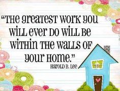 the greatest work you will ever do will be within the walls of your home