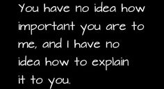 a black and white photo with the words you have no idea how important you are to me, and have no idea how to explain it to you