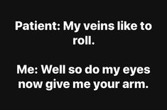 a black and white photo with the words, patient my veins like to roll me well so do my eyes now give me your arm