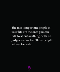 the most important people in your life are the ones you can talk to about anything with no judging or fear those people let you feel safe