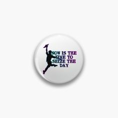 a button with the words now is the time to seize the day