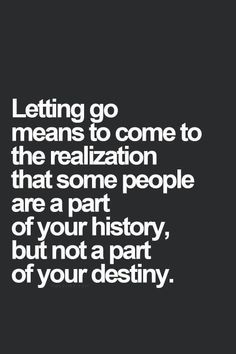 the quote letting go means to come to the realization that some people are part of your history, but not a part of your destiny