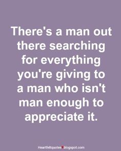 there's a man out there searching for everything you're giving to a man who isn't man enough to appreciate it